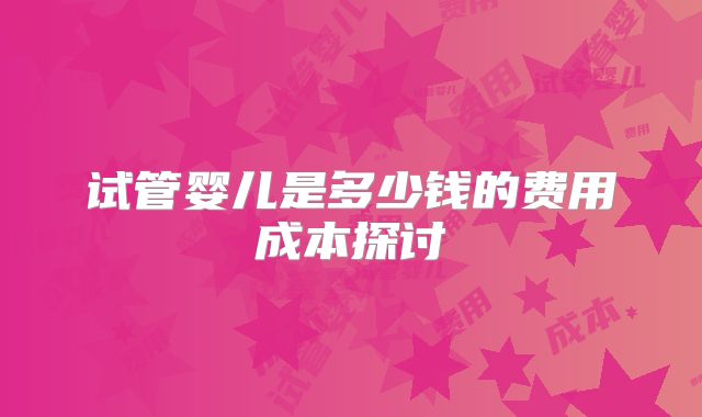 试管婴儿是多少钱的费用成本探讨