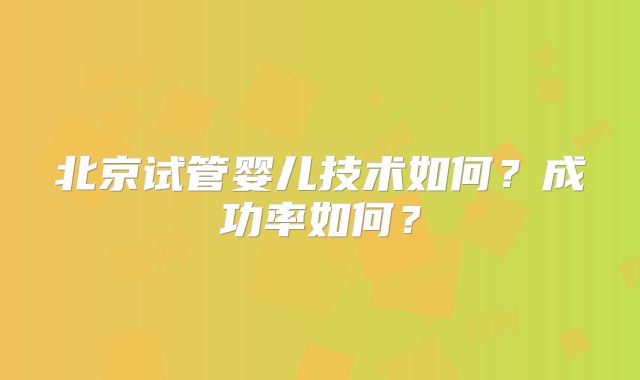 北京试管婴儿技术如何？成功率如何？