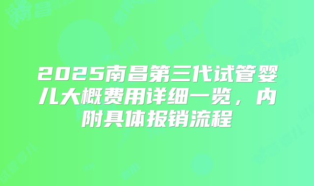 2025南昌第三代试管婴儿大概费用详细一览，内附具体报销流程
