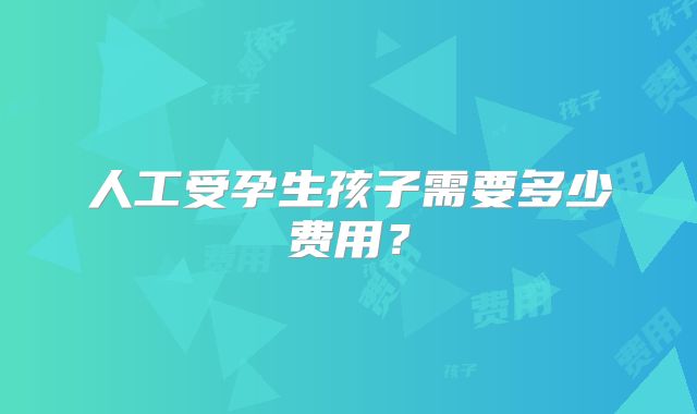 人工受孕生孩子需要多少费用？