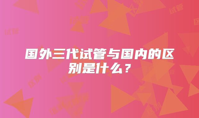 国外三代试管与国内的区别是什么？