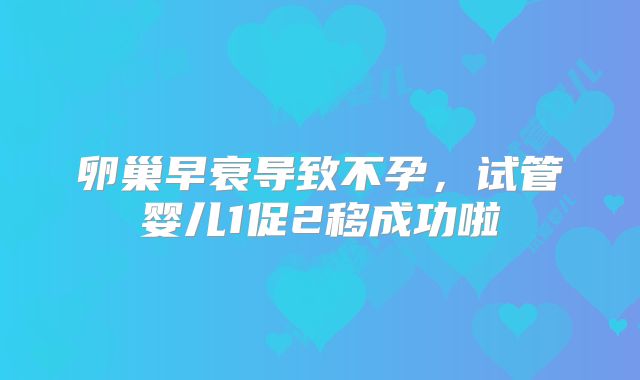 卵巢早衰导致不孕，试管婴儿1促2移成功啦