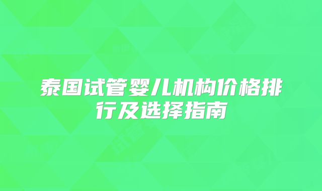 泰国试管婴儿机构价格排行及选择指南