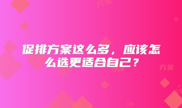 促排方案这么多,应该怎么选更适合自己?