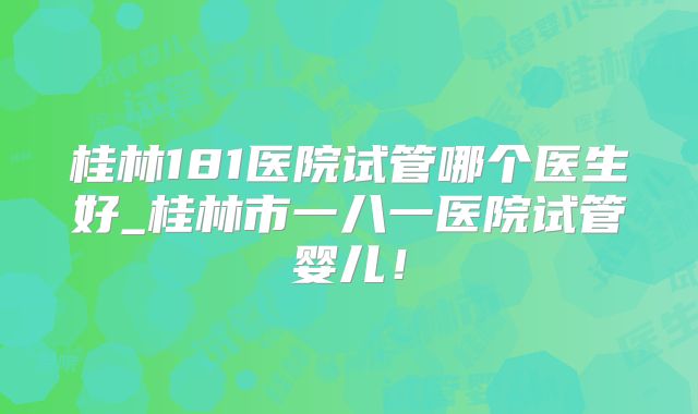 桂林181医院试管哪个医生好_桂林市一八一医院试管婴儿!