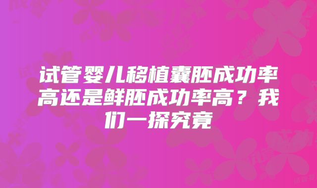 试管婴儿移植囊胚成功率高还是鲜胚成功率高？我们一探究竟