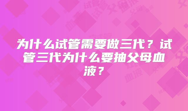为什么试管需要做三代?试管三代为什么要抽父母血液?