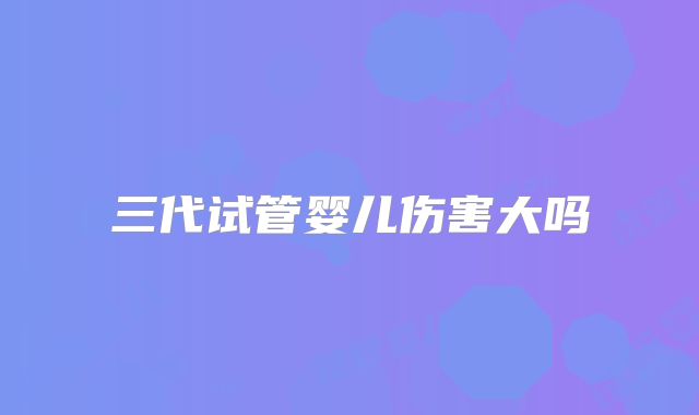 三代试管婴儿伤害大吗