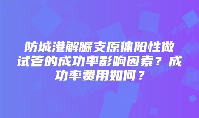 防城港解脲支原体阳性做试管的成功率影响因素？成功率费用如何？