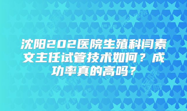 沈阳202医院生殖科闫素文主任试管技术如何？成功率真的高吗？