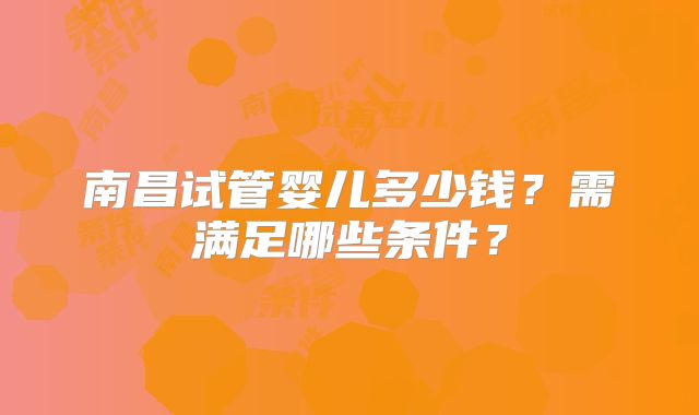 南昌试管婴儿多少钱？需满足哪些条件？