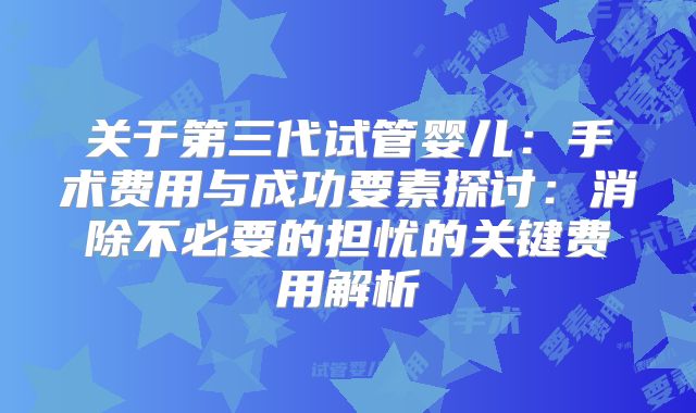 关于第三代试管婴儿：手术费用与成功要素探讨：消除不必要的担忧的关键费用解析