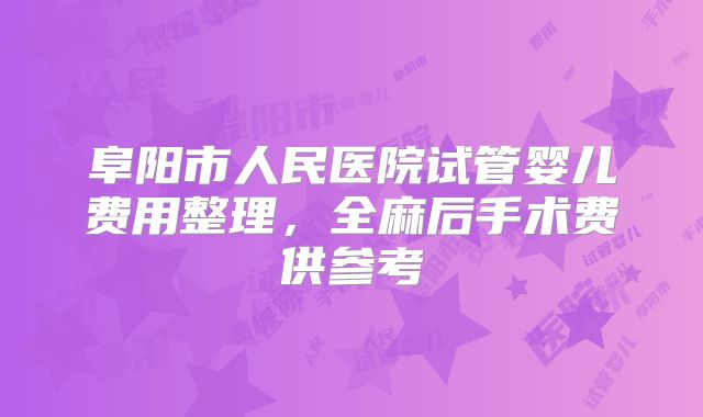 阜阳市人民医院试管婴儿费用整理,全麻后手术费供参考