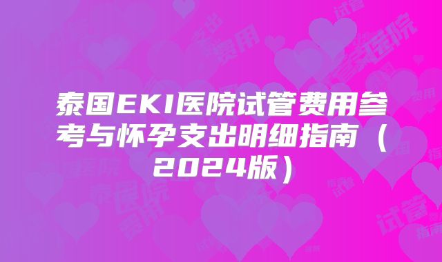 泰国EKI医院试管费用参考与怀孕支出明细指南(2024版)