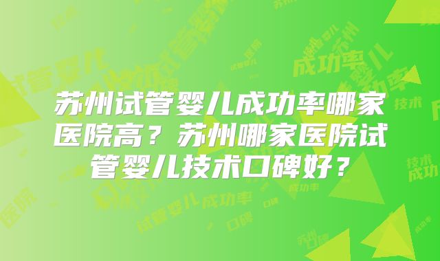 苏州试管婴儿成功率哪家医院高？苏州哪家医院试管婴儿技术口碑好？