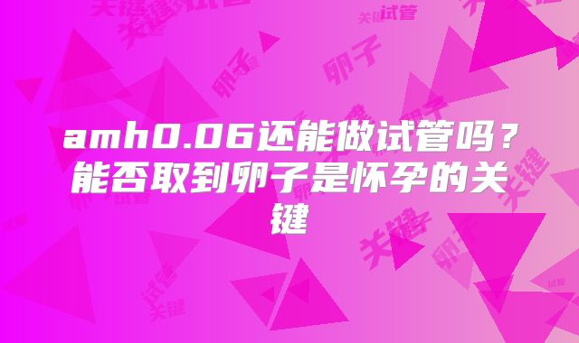 amh0.06还能做试管吗？能否取到卵子是怀孕的关键