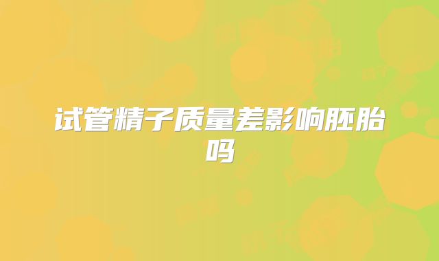 试管精子质量差影响胚胎吗