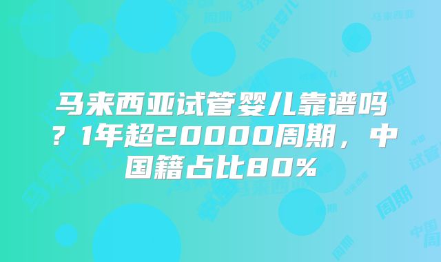 马来西亚试管婴儿靠谱吗？1年超20000周期，中国籍占比80%