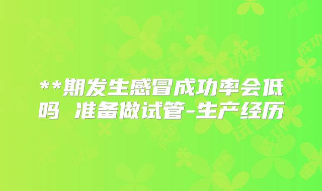 **期发生感冒成功率会低吗 准备做试管-生产经历