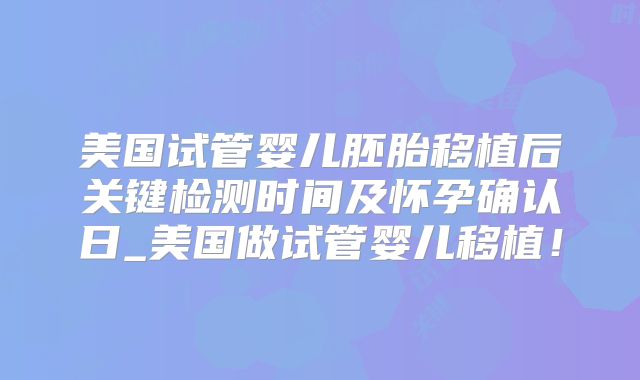 美国试管婴儿胚胎移植后关键检测时间及怀孕确认日_美国做试管婴儿移植!