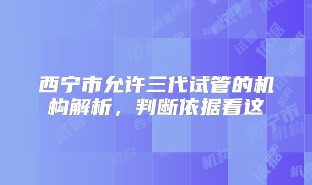 西宁市允许三代试管的机构解析，判断依据看这