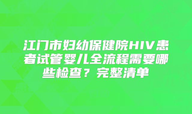 江门市妇幼保健院HIV患者试管婴儿全流程需要哪些检查？完整清单