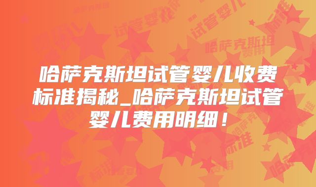 哈萨克斯坦试管婴儿收费标准揭秘_哈萨克斯坦试管婴儿费用明细！
