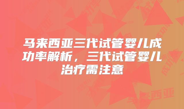 马来西亚三代试管婴儿成功率解析，三代试管婴儿治疗需注意
