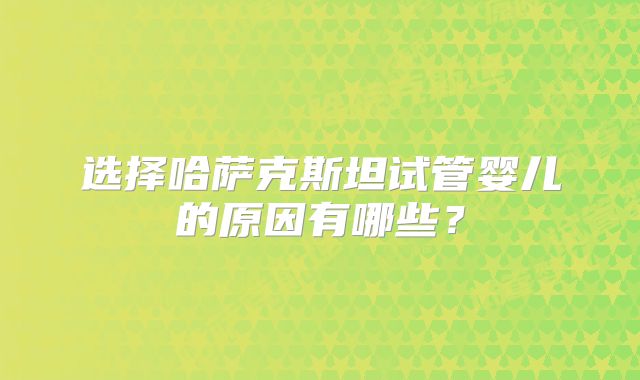 选择哈萨克斯坦试管婴儿的原因有哪些?