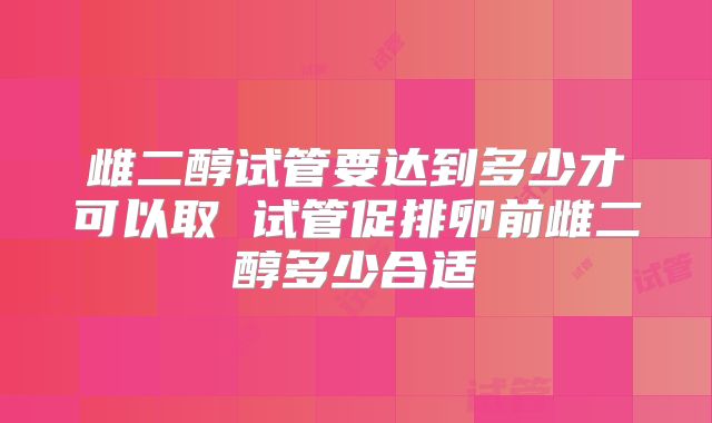 雌二醇试管要达到多少才可以取 试管促排卵前雌二醇多少合适