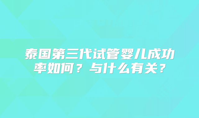 泰国第三代试管婴儿成功率如何？与什么有关？