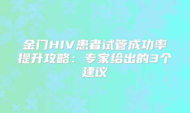金门HIV患者试管成功率提升攻略:专家给出的3个建议