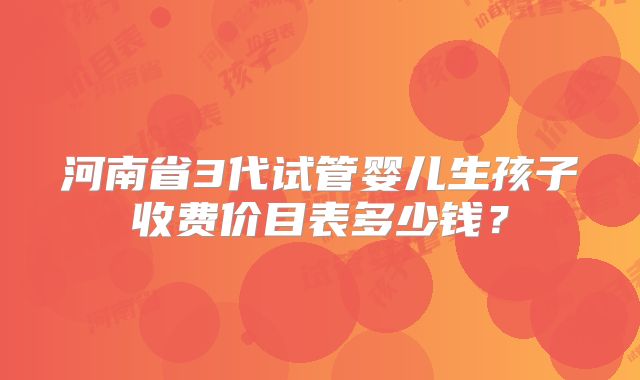 河南省3代试管婴儿生孩子收费价目表多少钱?