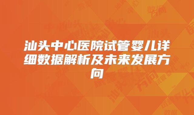 汕头中心医院试管婴儿详细数据解析及未来发展方向