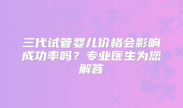 三代试管婴儿价格会影响成功率吗？专业医生为您解答