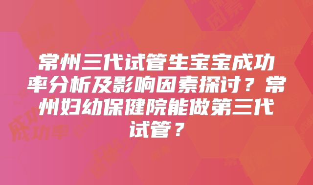 常州三代试管生宝宝成功率分析及影响因素探讨?常州妇幼保健院能做第三代试管?