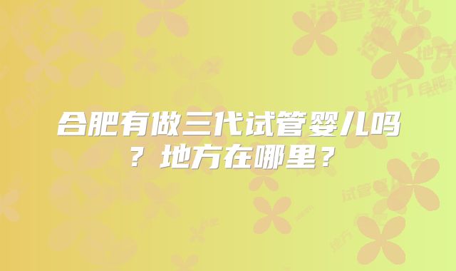 合肥有做三代试管婴儿吗？地方在哪里？