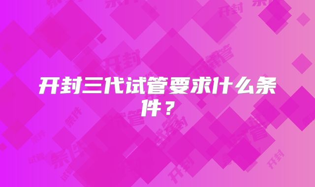 开封三代试管要求什么条件?