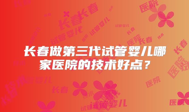 长春做第三代试管婴儿哪家医院的技术好点?