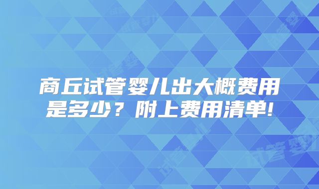 商丘试管婴儿出大概费用是多少？附上费用清单!