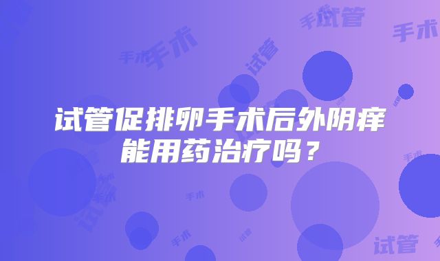 试管促排卵手术后外阴痒能用药治疗吗?