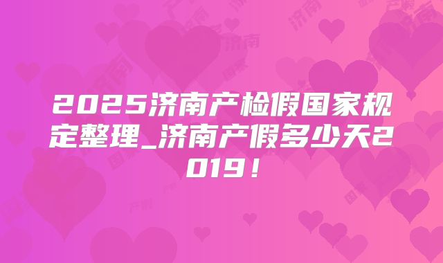 2025济南产检假国家规定整理_济南产假多少天2019！
