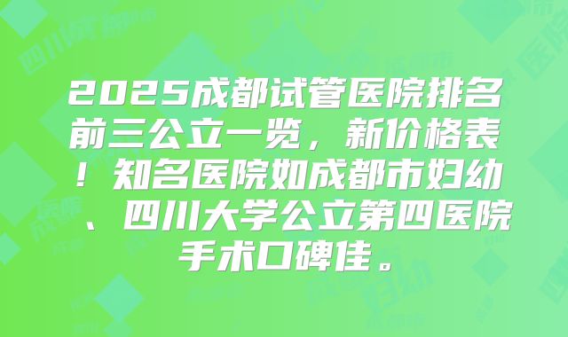 2025成都试管医院排名前三公立一览，新价格表！知名医院如成都市妇幼 、四川大学公立第四医院手术口碑佳。