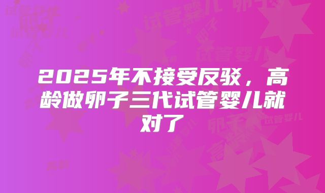 2025年不接受反驳，高龄做卵子三代试管婴儿就对了