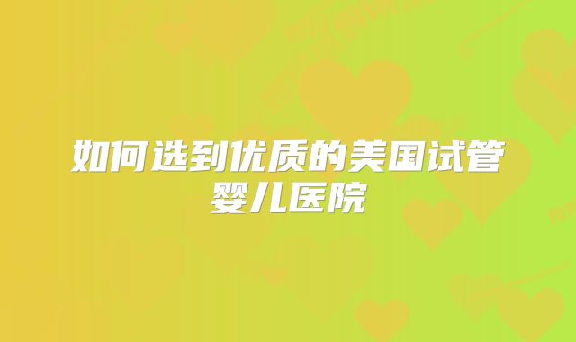 如何选到优质的美国试管婴儿医院