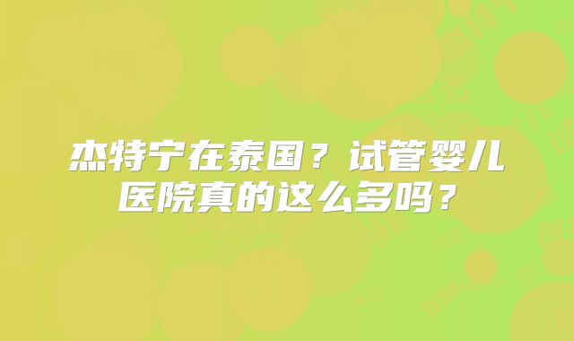 杰特宁在泰国?试管婴儿医院真的这么多吗?