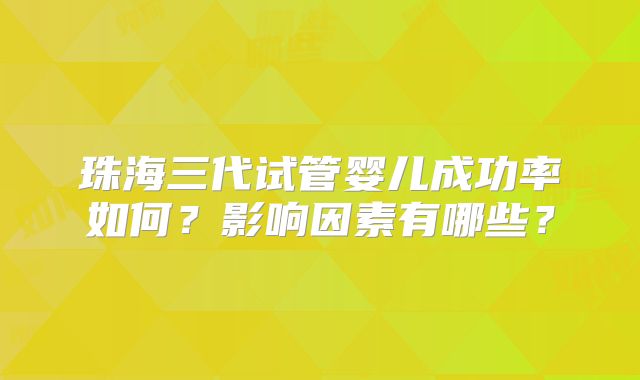 珠海三代试管婴儿成功率如何？影响因素有哪些？