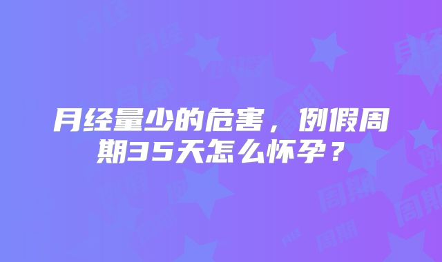 月经量少的危害,例假周期35天怎么怀孕?