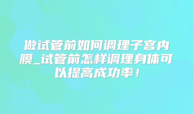 做试管前如何调理子宫内膜_试管前怎样调理身体可以提高成功率!