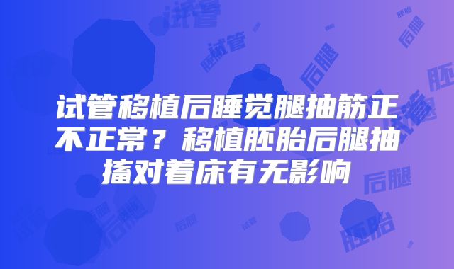 试管移植后睡觉腿抽筋正不正常？移植胚胎后腿抽搐对着床有无影响